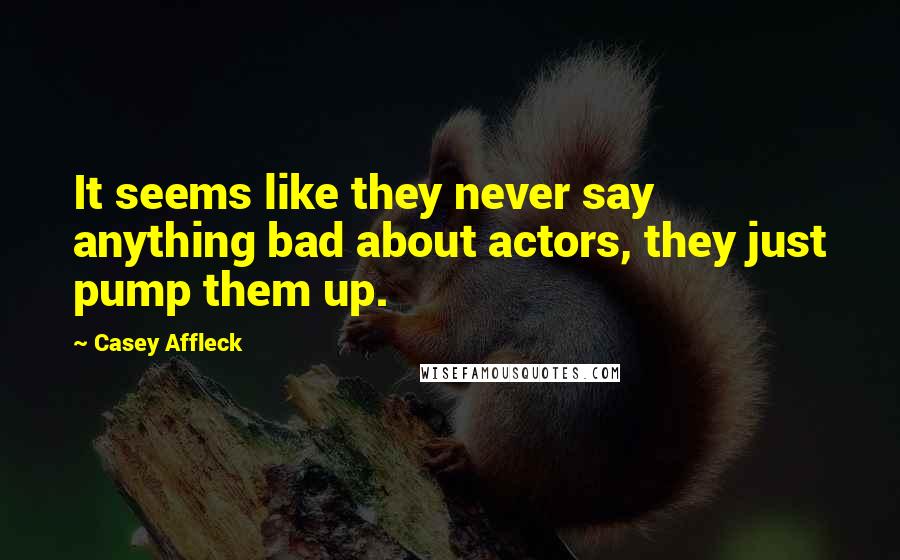 Casey Affleck Quotes: It seems like they never say anything bad about actors, they just pump them up.