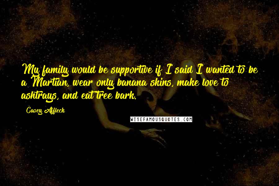 Casey Affleck Quotes: My family would be supportive if I said I wanted to be a Martian, wear only banana skins, make love to ashtrays, and eat tree bark.