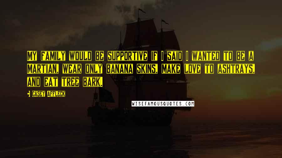 Casey Affleck Quotes: My family would be supportive if I said I wanted to be a Martian, wear only banana skins, make love to ashtrays, and eat tree bark.