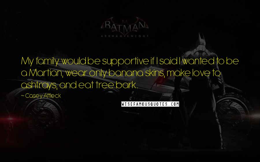 Casey Affleck Quotes: My family would be supportive if I said I wanted to be a Martian, wear only banana skins, make love to ashtrays, and eat tree bark.