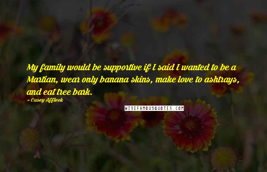 Casey Affleck Quotes: My family would be supportive if I said I wanted to be a Martian, wear only banana skins, make love to ashtrays, and eat tree bark.