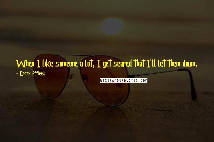 Casey Affleck Quotes: When I like someone a lot, I get scared that I'll let them down. My fear of sucking is worst when I feel like someone thinks I'm good.