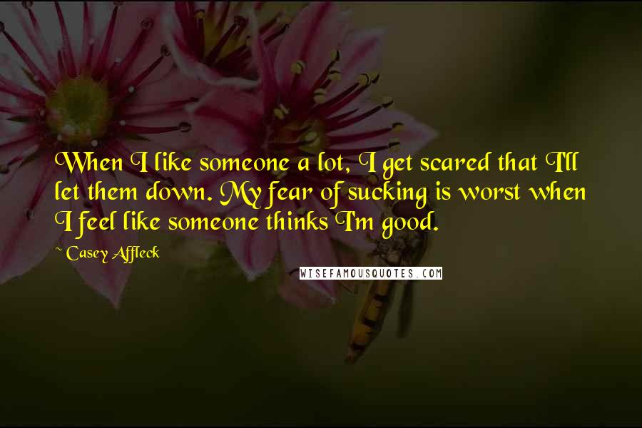 Casey Affleck Quotes: When I like someone a lot, I get scared that I'll let them down. My fear of sucking is worst when I feel like someone thinks I'm good.