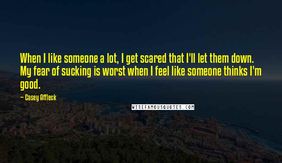 Casey Affleck Quotes: When I like someone a lot, I get scared that I'll let them down. My fear of sucking is worst when I feel like someone thinks I'm good.