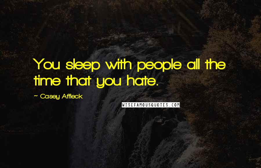 Casey Affleck Quotes: You sleep with people all the time that you hate.