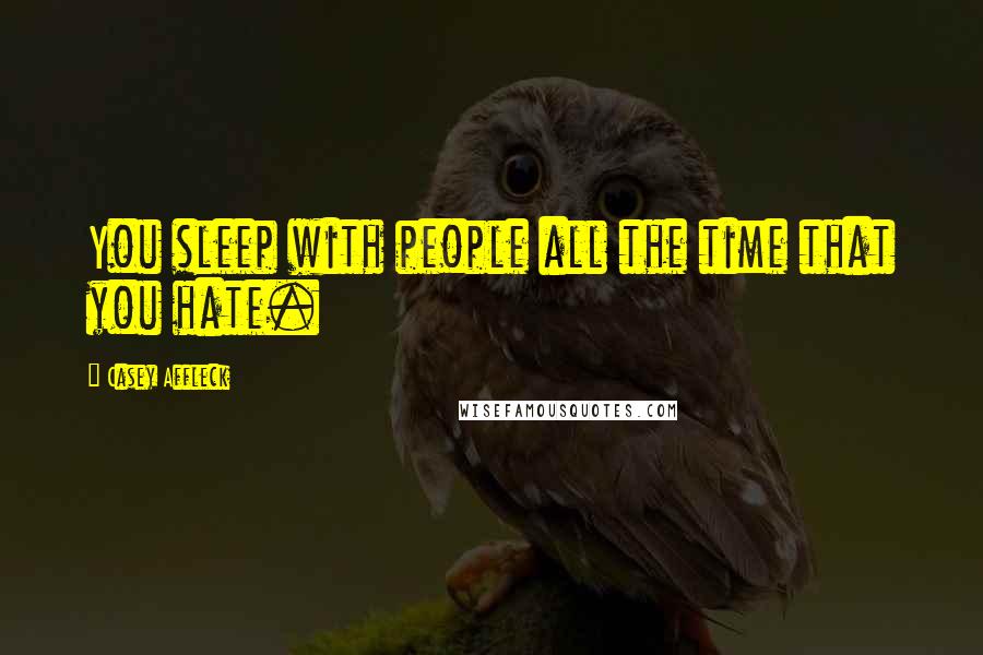 Casey Affleck Quotes: You sleep with people all the time that you hate.