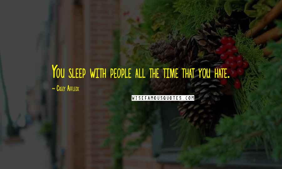 Casey Affleck Quotes: You sleep with people all the time that you hate.