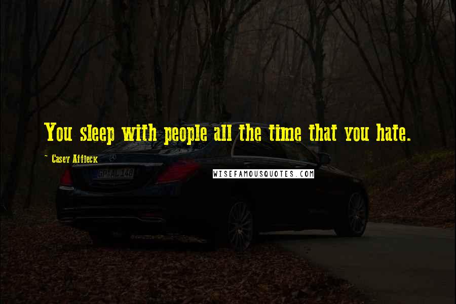 Casey Affleck Quotes: You sleep with people all the time that you hate.