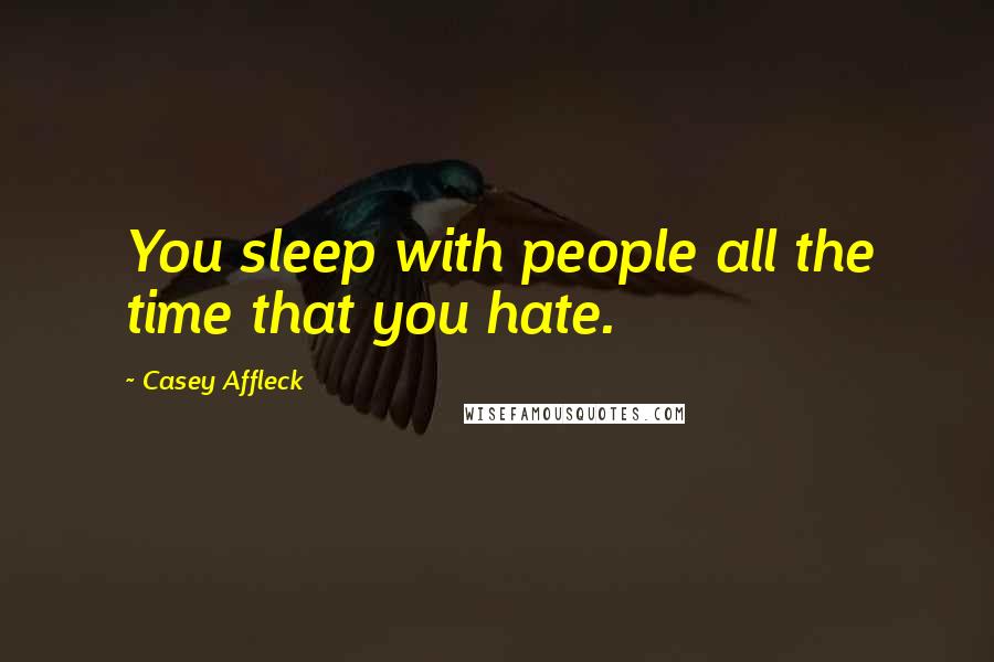 Casey Affleck Quotes: You sleep with people all the time that you hate.