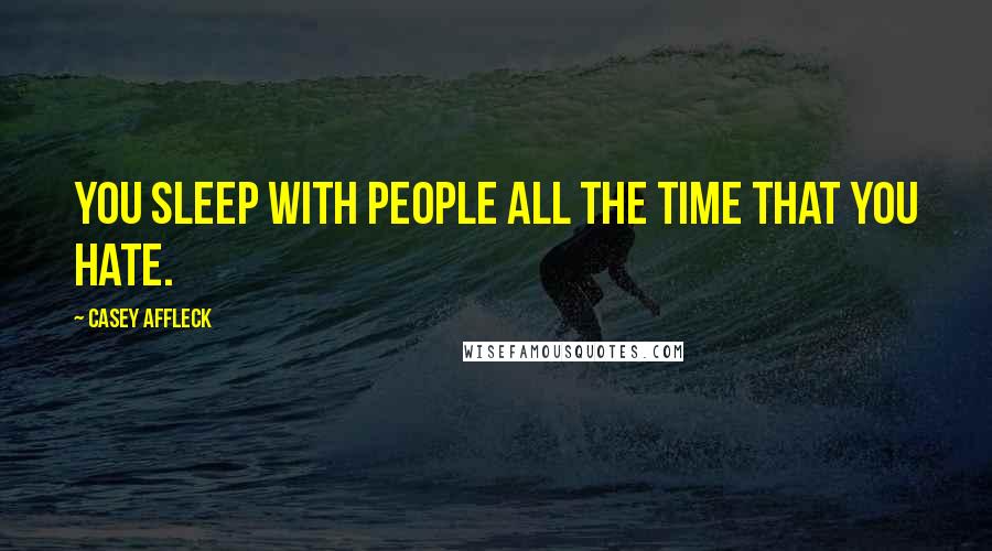 Casey Affleck Quotes: You sleep with people all the time that you hate.