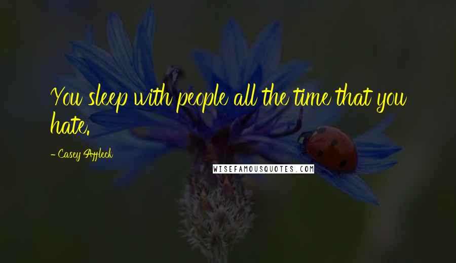 Casey Affleck Quotes: You sleep with people all the time that you hate.