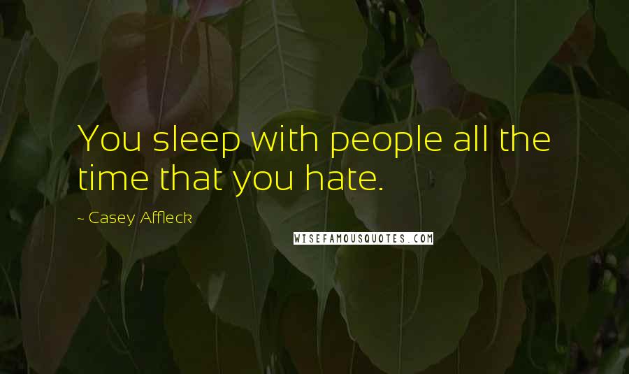 Casey Affleck Quotes: You sleep with people all the time that you hate.