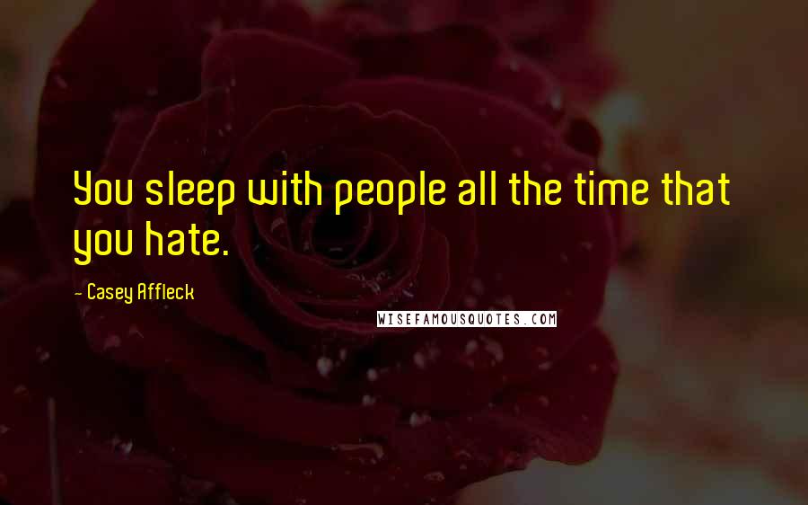 Casey Affleck Quotes: You sleep with people all the time that you hate.
