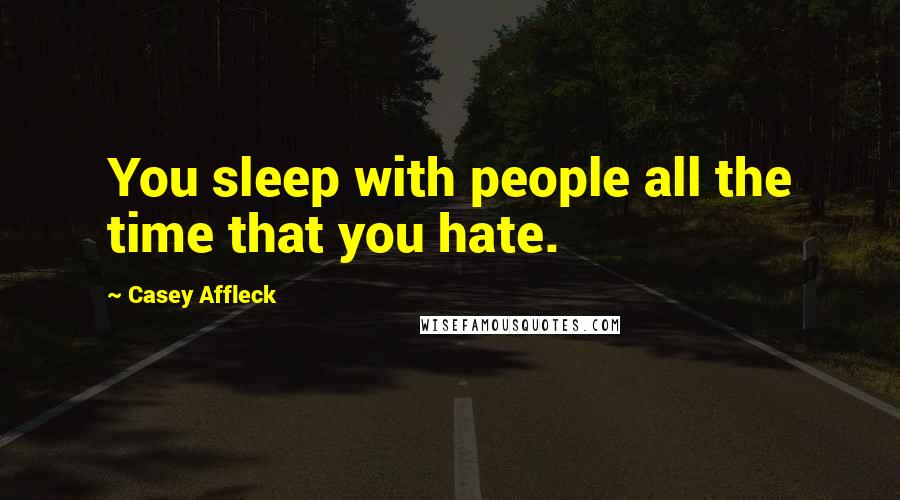 Casey Affleck Quotes: You sleep with people all the time that you hate.
