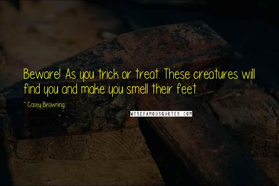 Casey Browning Quotes: Beware! As you trick or treat. These creatures will find you and make you smell their feet.