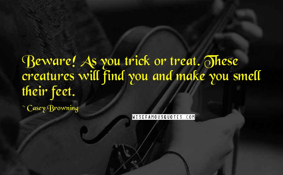 Casey Browning Quotes: Beware! As you trick or treat. These creatures will find you and make you smell their feet.