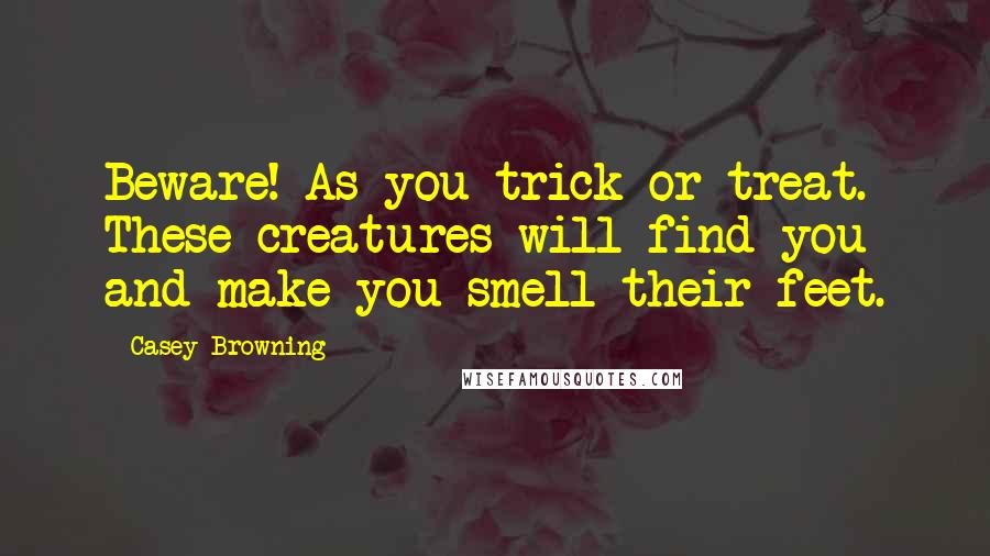 Casey Browning Quotes: Beware! As you trick or treat. These creatures will find you and make you smell their feet.