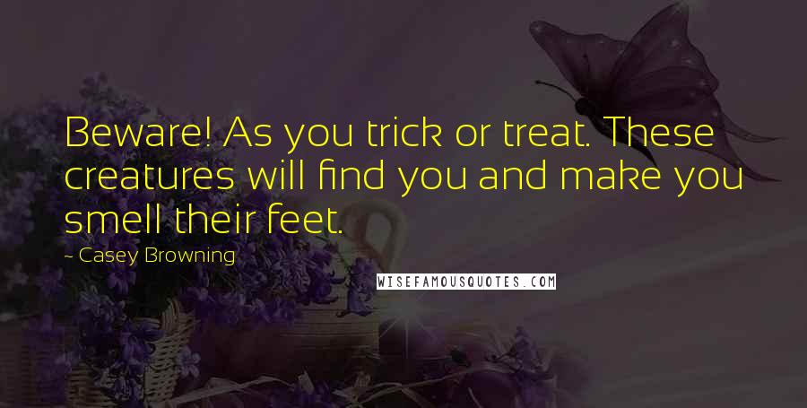 Casey Browning Quotes: Beware! As you trick or treat. These creatures will find you and make you smell their feet.