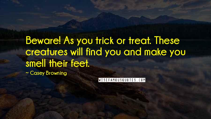 Casey Browning Quotes: Beware! As you trick or treat. These creatures will find you and make you smell their feet.