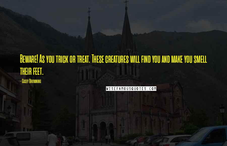 Casey Browning Quotes: Beware! As you trick or treat. These creatures will find you and make you smell their feet.