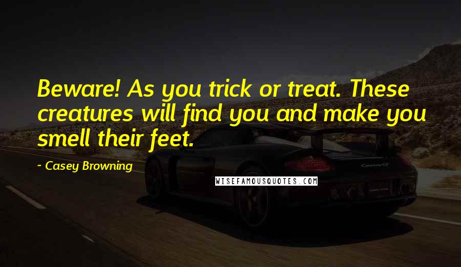 Casey Browning Quotes: Beware! As you trick or treat. These creatures will find you and make you smell their feet.