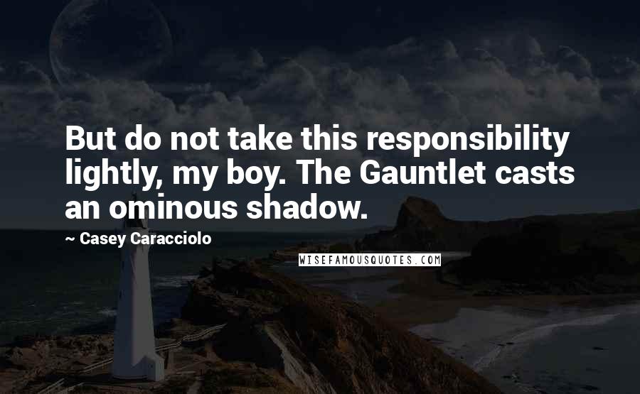 Casey Caracciolo Quotes: But do not take this responsibility lightly, my boy. The Gauntlet casts an ominous shadow.