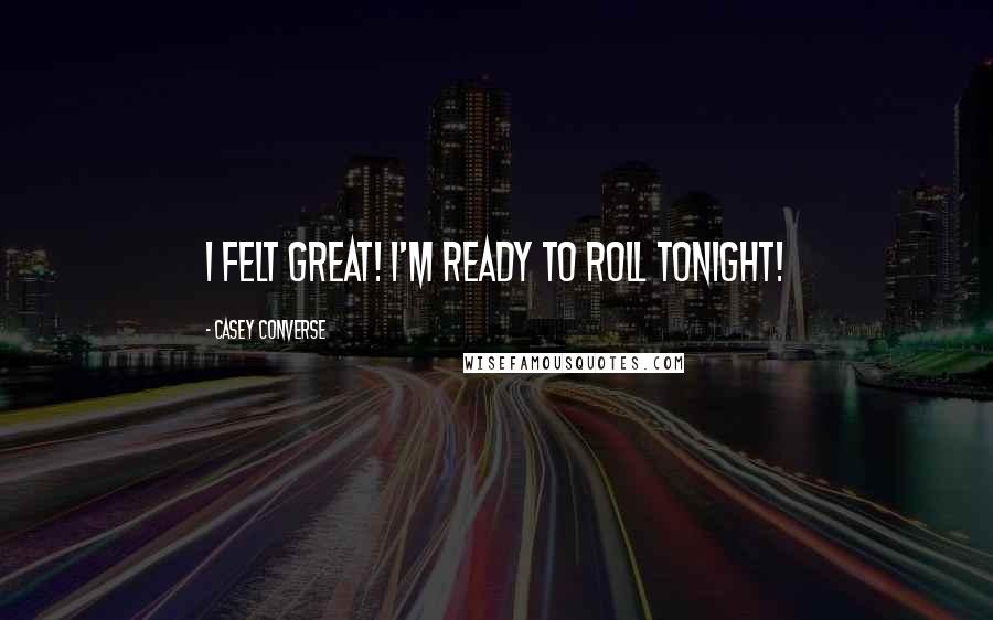 Casey Converse Quotes: I felt great! I'm ready to roll tonight!