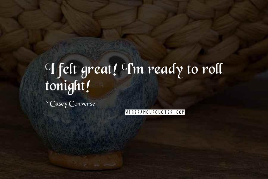 Casey Converse Quotes: I felt great! I'm ready to roll tonight!