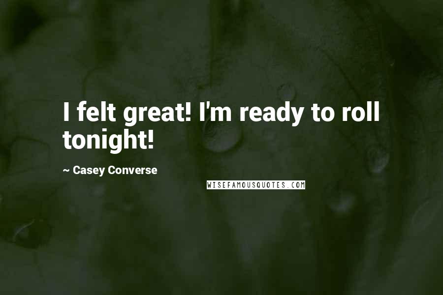 Casey Converse Quotes: I felt great! I'm ready to roll tonight!