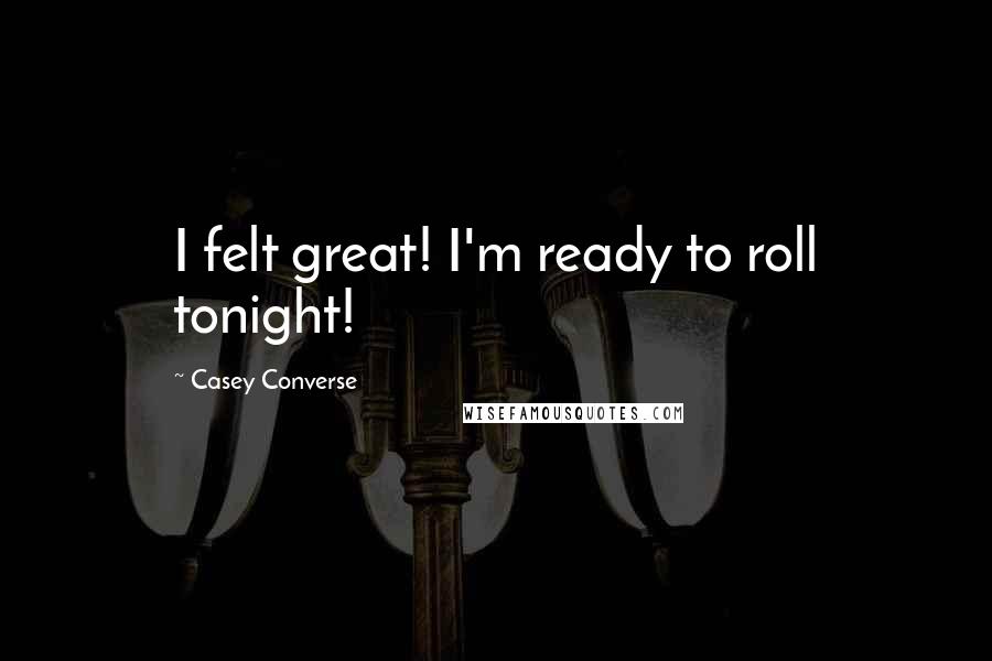 Casey Converse Quotes: I felt great! I'm ready to roll tonight!