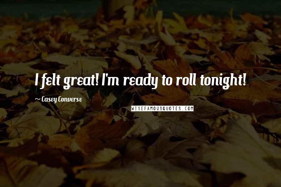 Casey Converse Quotes: I felt great! I'm ready to roll tonight!