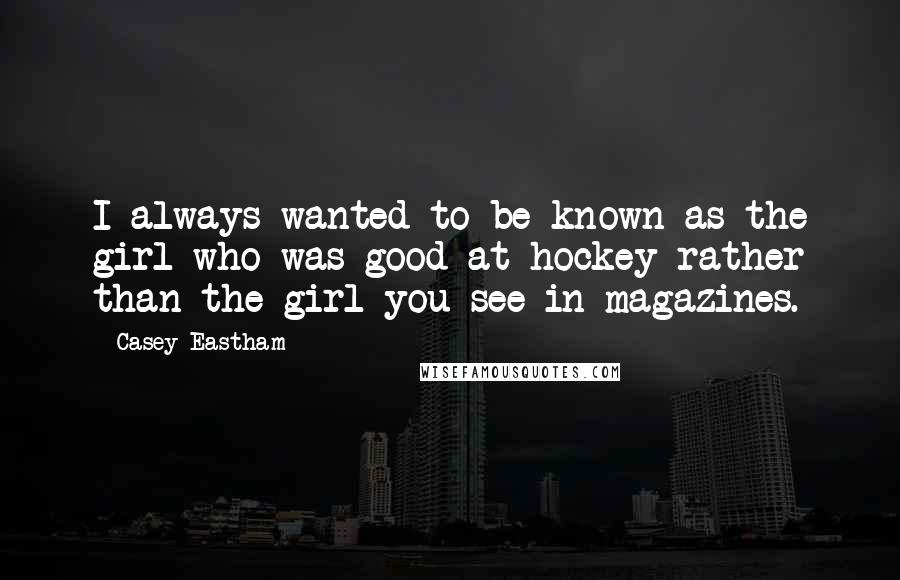 Casey Eastham Quotes: I always wanted to be known as the girl who was good at hockey rather than the girl you see in magazines.