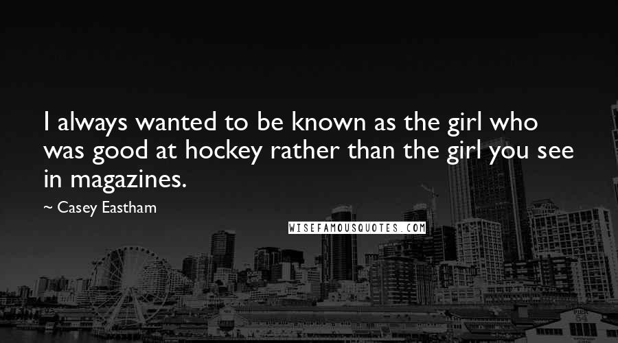Casey Eastham Quotes: I always wanted to be known as the girl who was good at hockey rather than the girl you see in magazines.