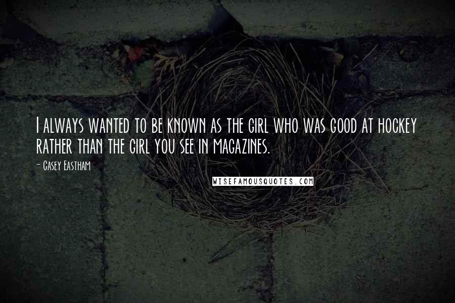 Casey Eastham Quotes: I always wanted to be known as the girl who was good at hockey rather than the girl you see in magazines.