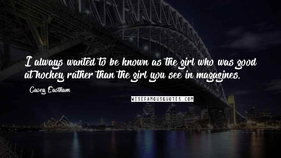 Casey Eastham Quotes: I always wanted to be known as the girl who was good at hockey rather than the girl you see in magazines.