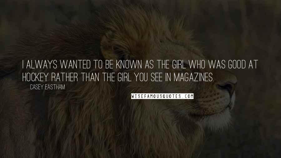 Casey Eastham Quotes: I always wanted to be known as the girl who was good at hockey rather than the girl you see in magazines.