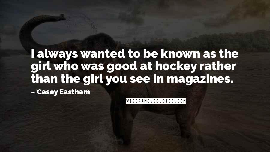 Casey Eastham Quotes: I always wanted to be known as the girl who was good at hockey rather than the girl you see in magazines.