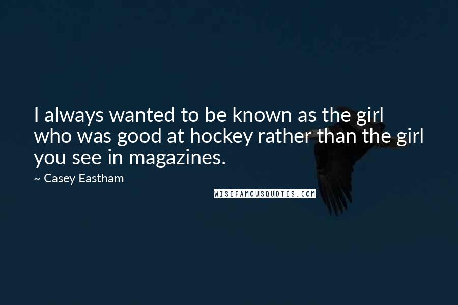 Casey Eastham Quotes: I always wanted to be known as the girl who was good at hockey rather than the girl you see in magazines.