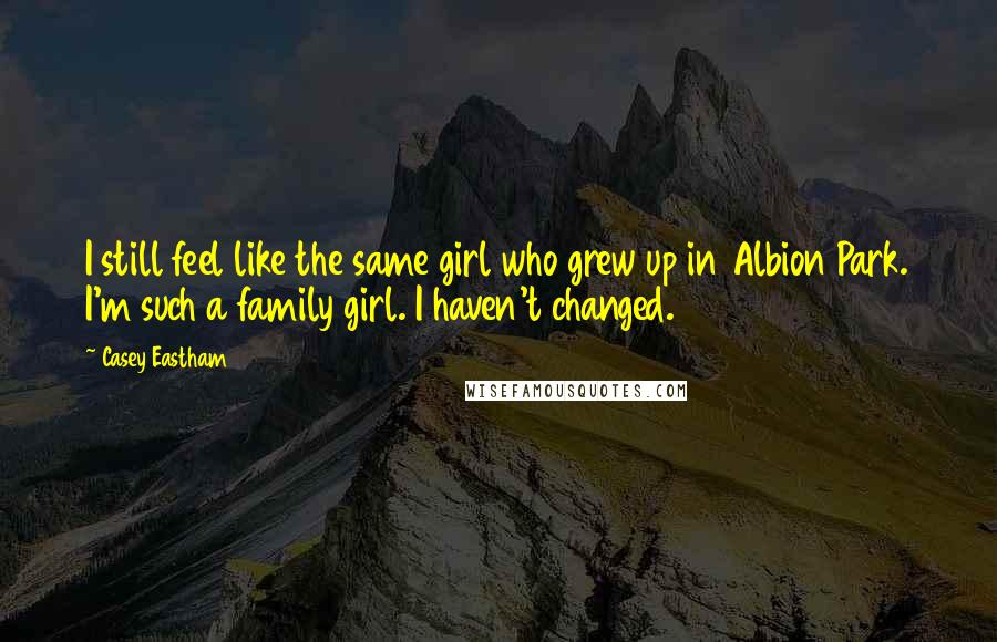 Casey Eastham Quotes: I still feel like the same girl who grew up in Albion Park. I'm such a family girl. I haven't changed.