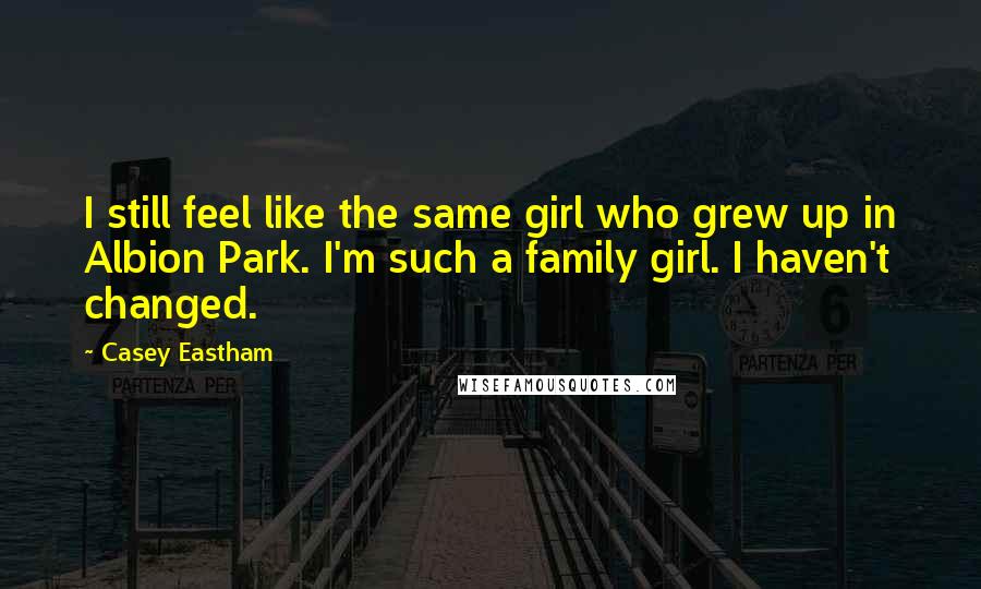Casey Eastham Quotes: I still feel like the same girl who grew up in Albion Park. I'm such a family girl. I haven't changed.