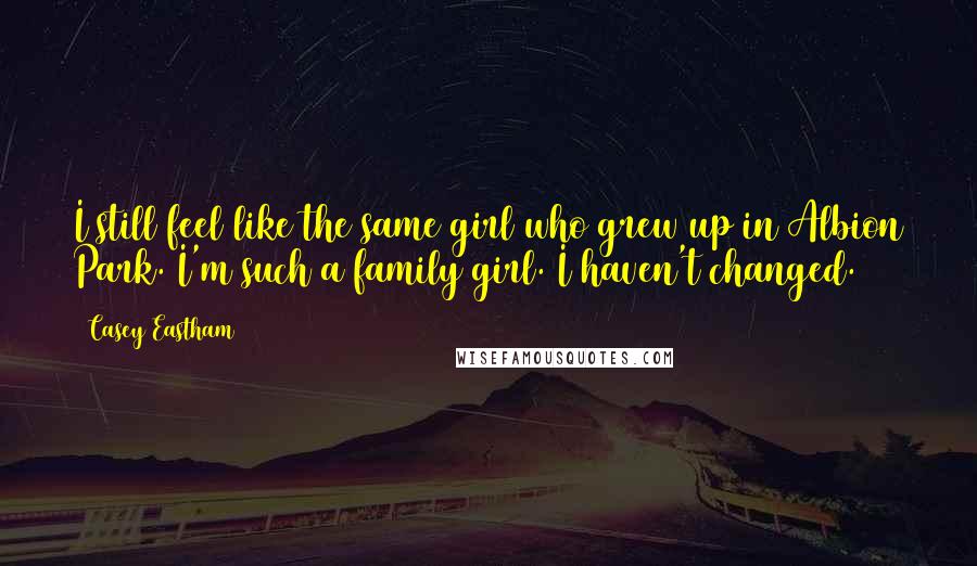 Casey Eastham Quotes: I still feel like the same girl who grew up in Albion Park. I'm such a family girl. I haven't changed.