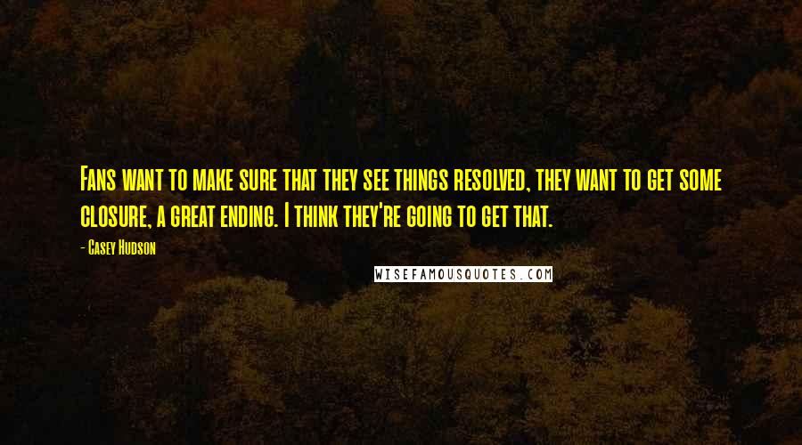 Casey Hudson Quotes: Fans want to make sure that they see things resolved, they want to get some closure, a great ending. I think they're going to get that.