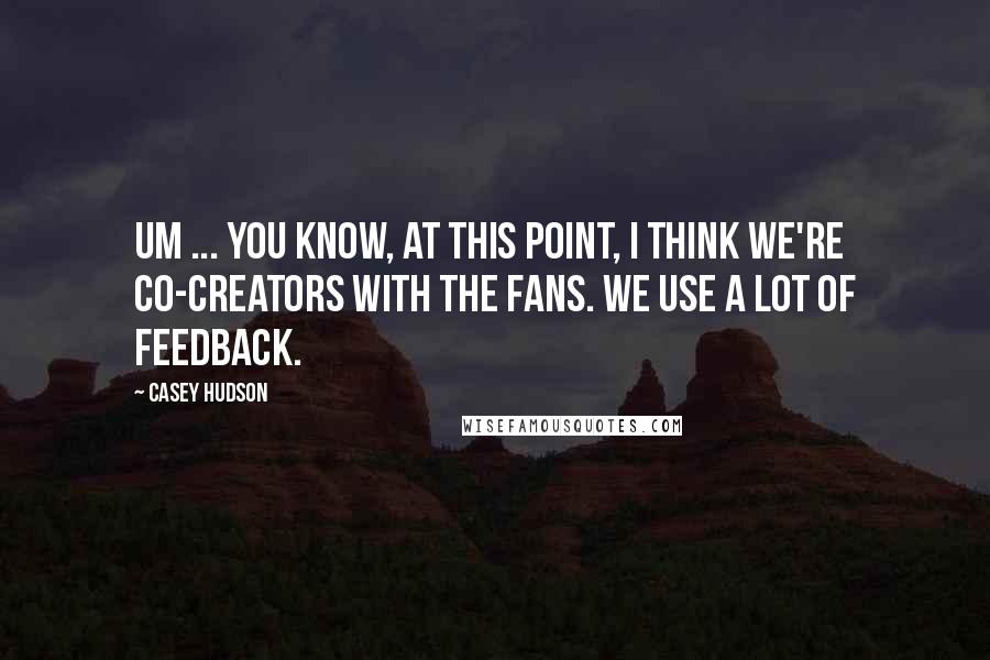 Casey Hudson Quotes: Um ... You know, at this point, I think we're co-creators with the fans. We use a lot of feedback.