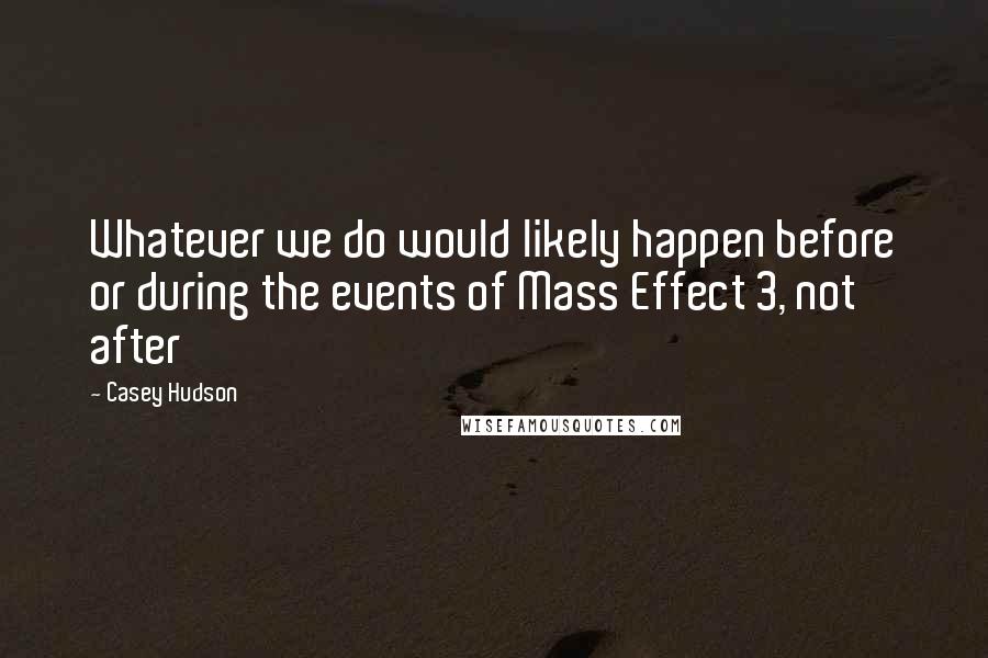 Casey Hudson Quotes: Whatever we do would likely happen before or during the events of Mass Effect 3, not after