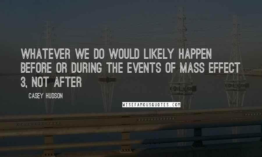 Casey Hudson Quotes: Whatever we do would likely happen before or during the events of Mass Effect 3, not after