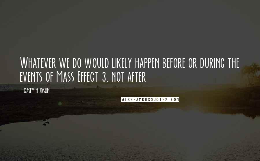 Casey Hudson Quotes: Whatever we do would likely happen before or during the events of Mass Effect 3, not after