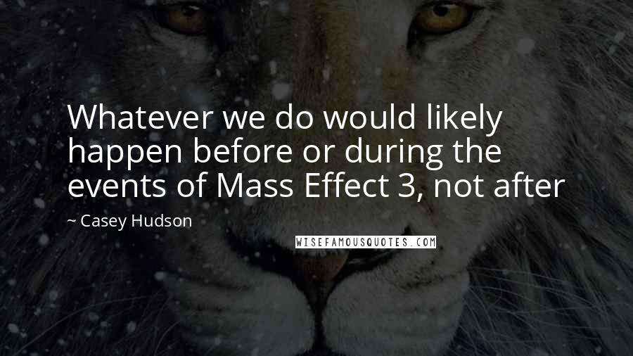 Casey Hudson Quotes: Whatever we do would likely happen before or during the events of Mass Effect 3, not after