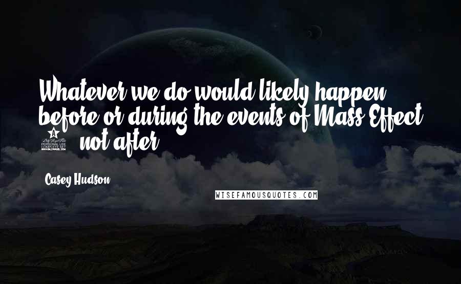 Casey Hudson Quotes: Whatever we do would likely happen before or during the events of Mass Effect 3, not after