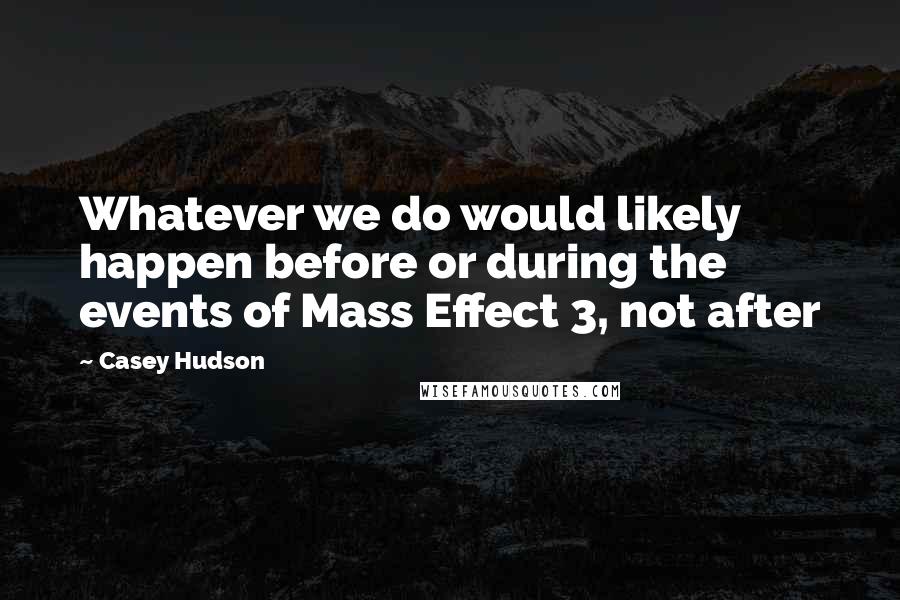 Casey Hudson Quotes: Whatever we do would likely happen before or during the events of Mass Effect 3, not after