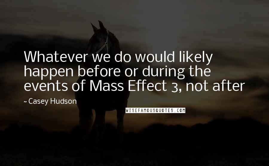 Casey Hudson Quotes: Whatever we do would likely happen before or during the events of Mass Effect 3, not after